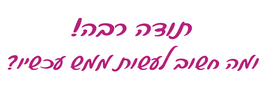 כיתוב בכתב יד: תודה רבה! ומה חשוב לעשות ממש עכשיו?